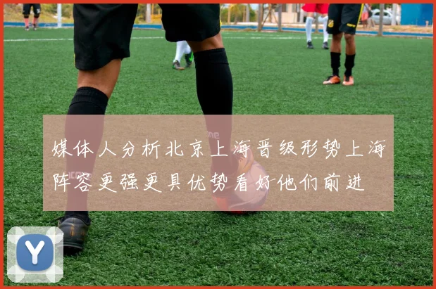 媒体人分析北京上海晋级形势上海阵容更强更具优势看好他们前进