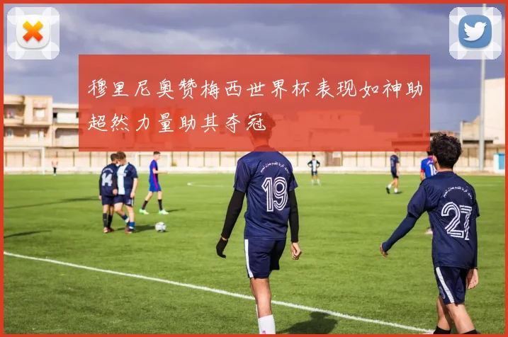 穆里尼奥赞梅西世界杯表现如神助超然力量助其夺冠
