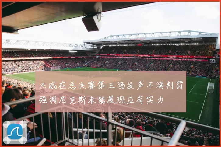 杰威在总决赛第三场发声不满判罚强调尼克斯未能展现应有实力