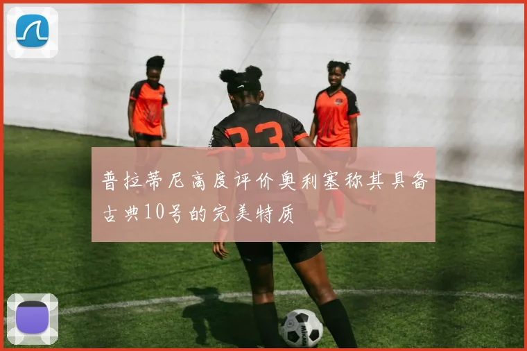 普拉蒂尼高度评价奥利塞称其具备古典10号的完美特质