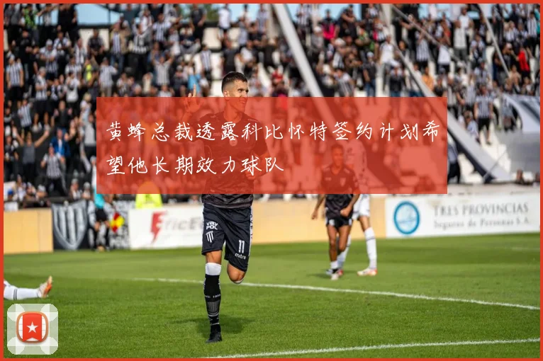 黄蜂总裁透露科比怀特签约计划希望他长期效力球队