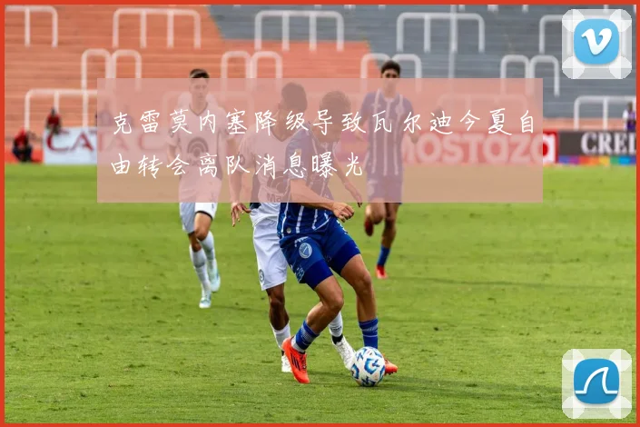 克雷莫内塞降级导致瓦尔迪今夏自由转会离队消息曝光
