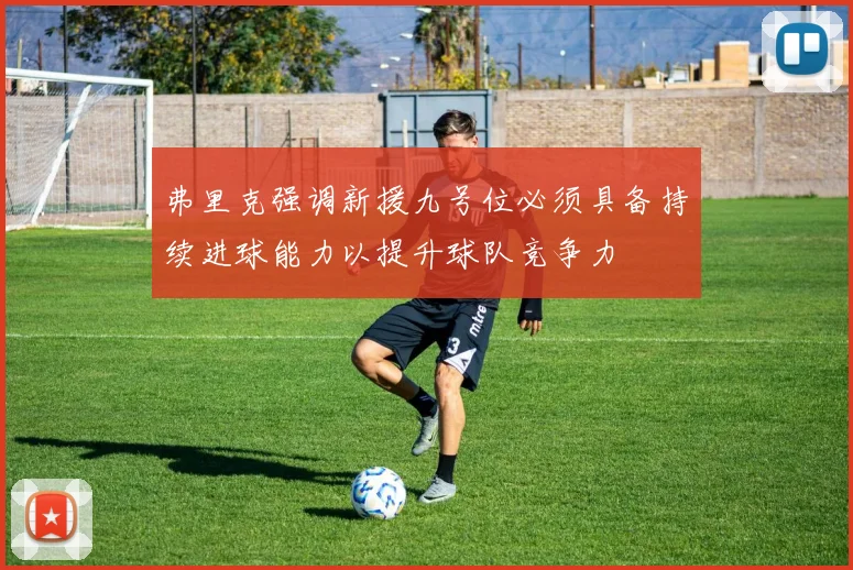 弗里克强调新援九号位必须具备持续进球能力以提升球队竞争力