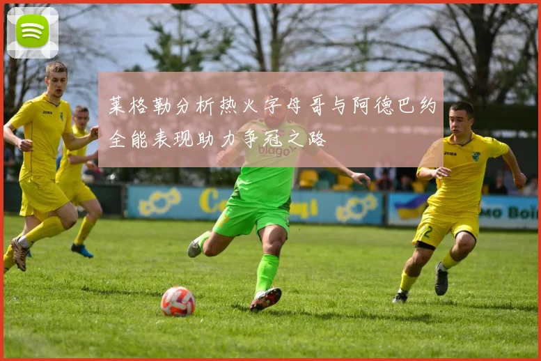 莱格勒分析热火字母哥与阿德巴约全能表现助力争冠之路