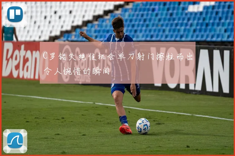 C罗错失绝佳机会单刀射门擦柱而出令人惋惜的瞬间