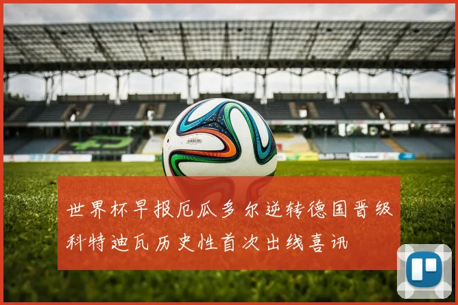 世界杯早报厄瓜多尔逆转德国晋级科特迪瓦历史性首次出线喜讯