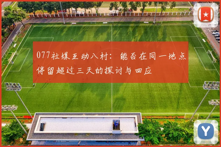 077社媒互动八村：能否在同一地点停留超过三天的探讨与回应