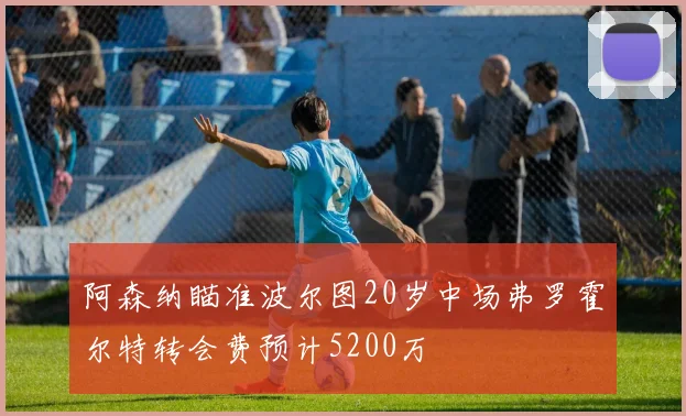 阿森纳瞄准波尔图20岁中场弗罗霍尔特转会费预计5200万