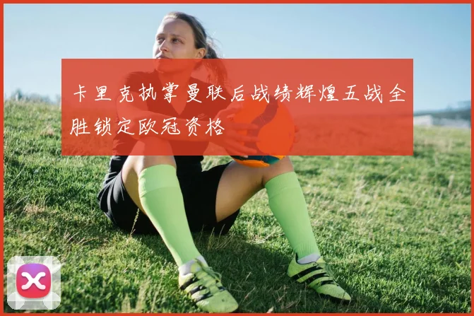 卡里克执掌曼联后战绩辉煌五战全胜锁定欧冠资格