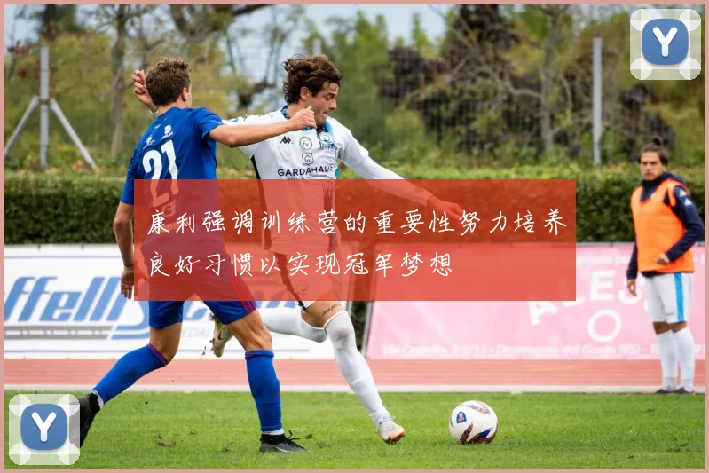 康利强调训练营的重要性努力培养良好习惯以实现冠军梦想