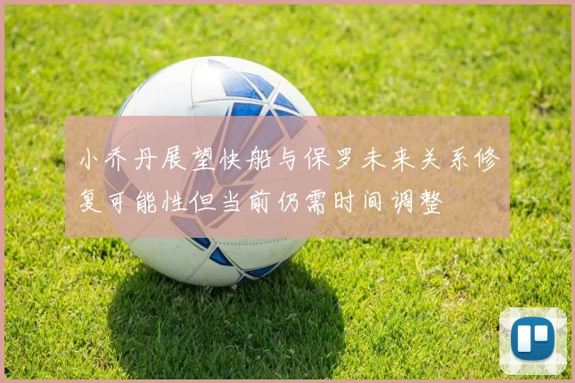 小乔丹展望快船与保罗未来关系修复可能性但当前仍需时间调整