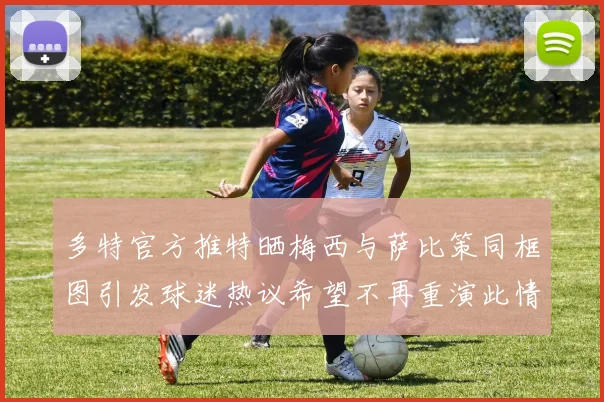 多特官方推特晒梅西与萨比策同框图引发球迷热议希望不再重演此情景