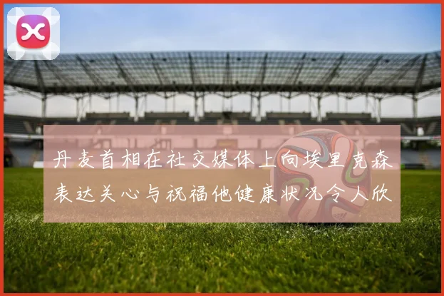 丹麦首相在社交媒体上向埃里克森表达关心与祝福他健康状况令人欣慰
