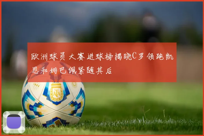 欧洲球员大赛进球榜揭晓C罗领跑凯恩和姆巴佩紧随其后