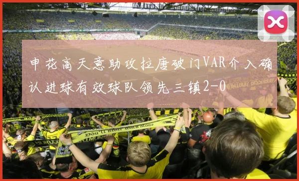 申花高天意助攻拉唐破门VAR介入确认进球有效球队领先三镇2-0