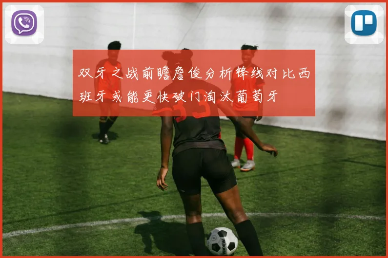 双牙之战前瞻詹俊分析锋线对比西班牙或能更快破门淘汰葡萄牙
