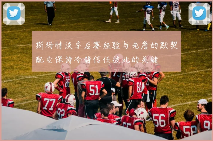 斯玛特谈季后赛经验与老詹的默契配合保持冷静信任彼此的关键