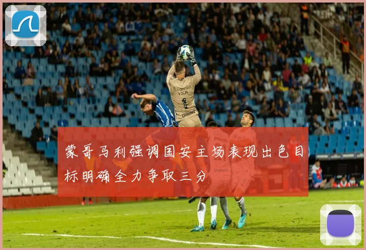 蒙哥马利强调国安主场表现出色目标明确全力争取三分
