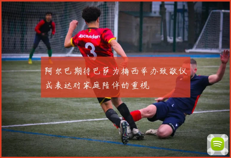 阿尔巴期待巴萨为梅西举办致敬仪式表达对家庭陪伴的重视