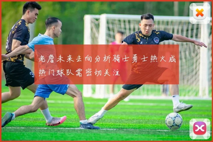 老詹未来去向分析骑士勇士热火成热门球队需密切关注