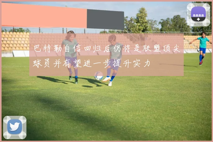 巴特勒自信回归后仍将是联盟顶尖球员并有望进一步提升实力